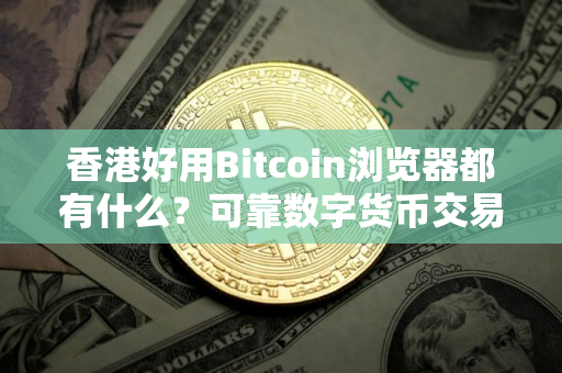 香港好用Bitcoin浏览器都有什么？可靠数字货币交易软件交易量排名