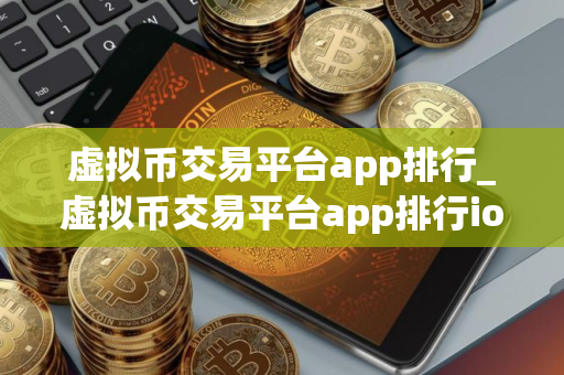 虚拟币交易平台app排行_虚拟币交易平台app排行ios