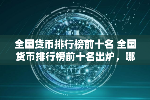 全国货币排行榜前十名 全国货币排行榜前十名出炉，哪些货币位列前三甲？