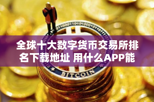 全球十大数字货币交易所排名下载地址 用什么APP能看实时的比特币的价格