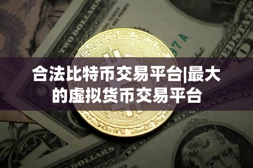 合法比特币交易平台|最大的虚拟货币交易平台