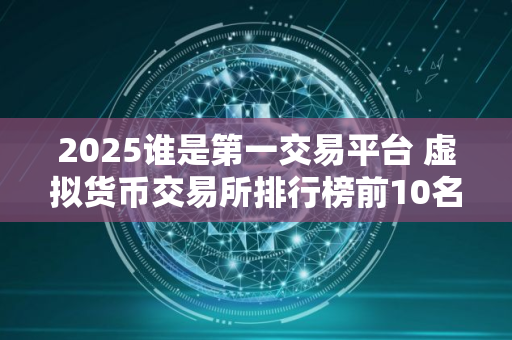 2025谁是第一交易平台 虚拟货币交易所排行榜前10名