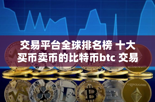 交易平台全球排名榜 十大买币卖币的比特币btc 交易平台