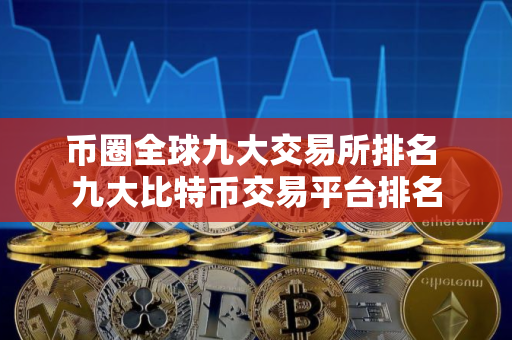 币圈全球九大交易所排名 九大比特币交易平台排名