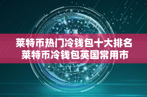 莱特币热门冷钱包十大排名 莱特币冷钱包英国常用市场占有率排名