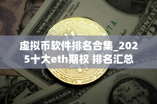虚拟币软件排名合集_2025十大eth期权 排名汇总
