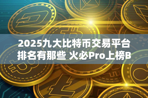 2025九大比特币交易平台排名有那些 火必Pro上榜B网Bittre第二