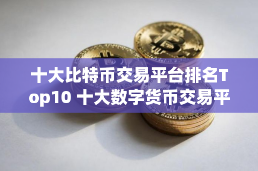 十大比特币交易平台排名Top10 十大数字货币交易平台排行