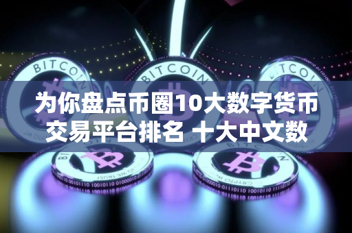 为你盘点币圈10大数字货币交易平台排名 十大中文数字货币交易平台排行榜