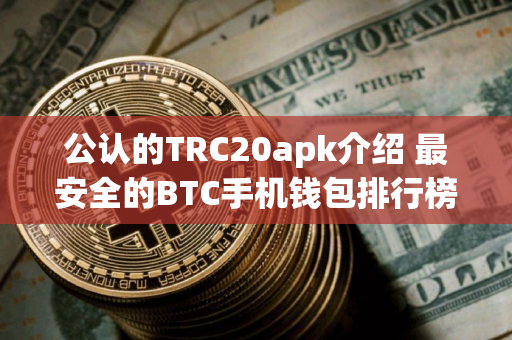 公认的TRC20apk介绍 最安全的BTC手机钱包排行榜