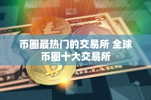 币圈最热门的交易所 全球币圈十大交易所