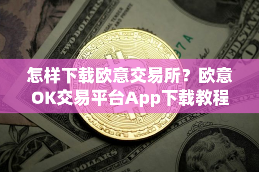 怎样下载欧意交易所？欧意OK交易平台App下载教程