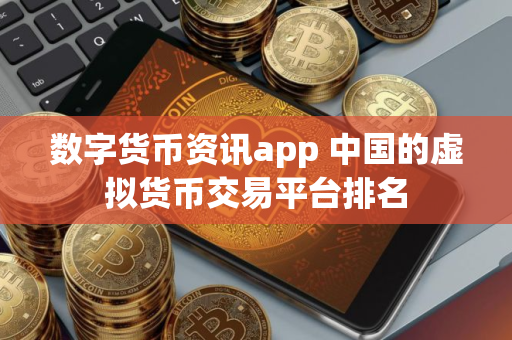 数字货币资讯app 中国的虚拟货币交易平台排名