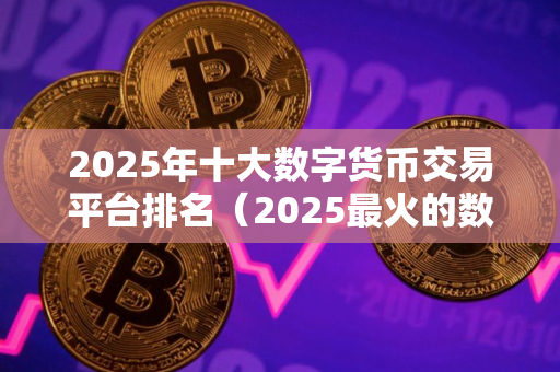 2025年十大数字货币交易平台排名（2025最火的数字货币交易平台都有哪些）