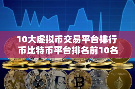 10大虚拟币交易平台排行 币比特币平台排名前10名
