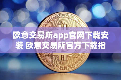 欧意交易所app官网下载安装 欧意交易所官方下载指南