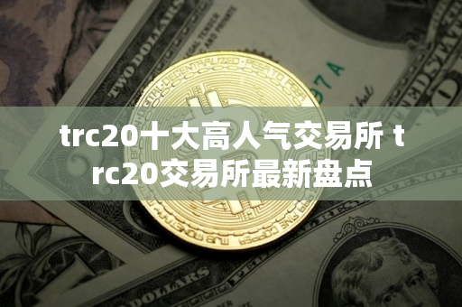 trc20十大高人气交易所 trc20交易所最新盘点