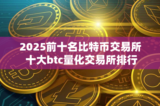 2025前十名比特币交易所 十大btc量化交易所排行