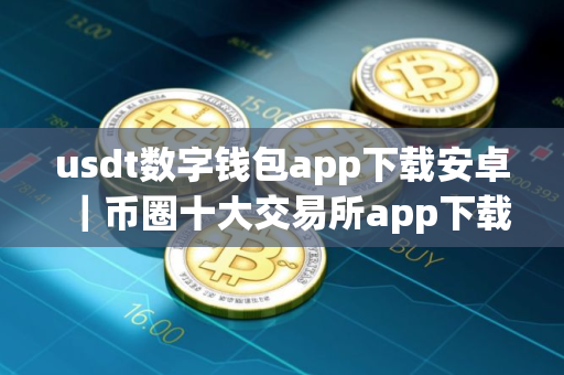 usdt数字钱包app下载安卓｜币圈十大交易所app下载v2.44.0