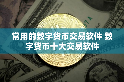 常用的数字货币交易软件 数字货币十大交易软件