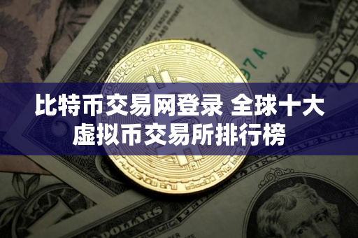 比特币交易网登录 全球十大虚拟币交易所排行榜