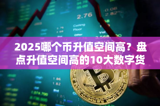 2025哪个币升值空间高？盘点升值空间高的10大数字货币