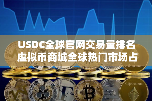 USDC全球官网交易量排名 虚拟币商城全球热门市场占有率排名