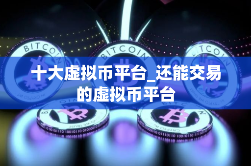 十大虚拟币平台_还能交易的虚拟币平台