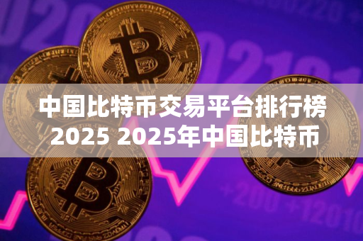 中国比特币交易平台排行榜 2025 2025年中国比特币交易平台排行榜