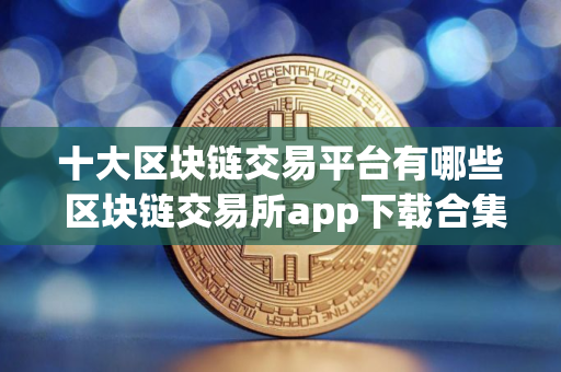 十大区块链交易平台有哪些 区块链交易所app下载合集