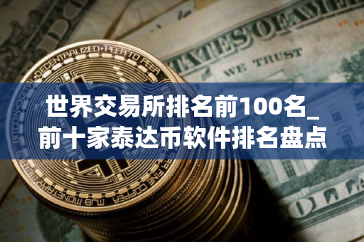 世界交易所排名前100名_前十家泰达币软件排名盘点