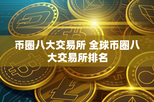 币圈八大交易所 全球币圈八大交易所排名