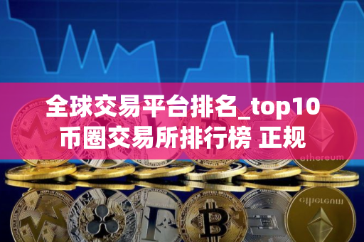 全球交易平台排名_top10币圈交易所排行榜 正规