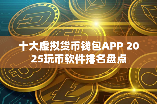 十大虚拟货币钱包APP 2025玩币软件排名盘点