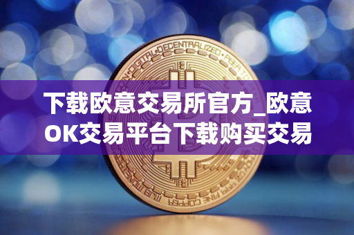 下载欧意交易所官方_欧意OK交易平台下载购买交易使用全教程
