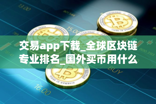 交易app下载_全球区块链专业排名_国外买币用什么平台