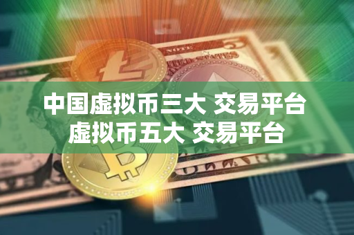 中国虚拟币三大 交易平台 虚拟币五大 交易平台