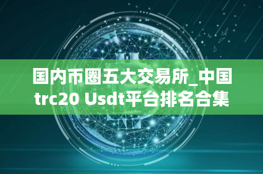 国内币圈五大交易所_中国trc20 Usdt平台排名合集