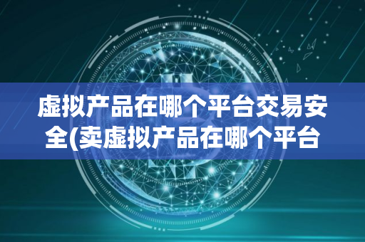 虚拟产品在哪个平台交易安全(卖虚拟产品在哪个平台)
