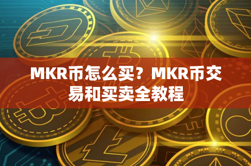MKR币怎么买?MKR币交易和买卖全教程 MKR币怎么买?MKR币交易和买卖全教程