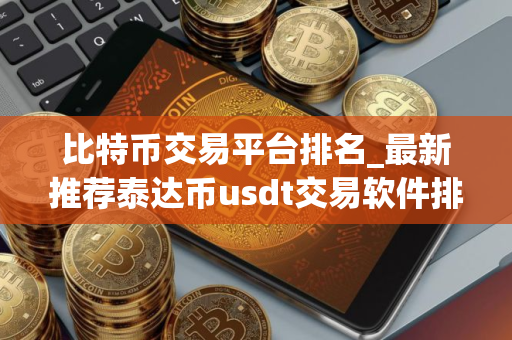 比特币交易平台排名_最新推荐泰达币usdt交易软件排行