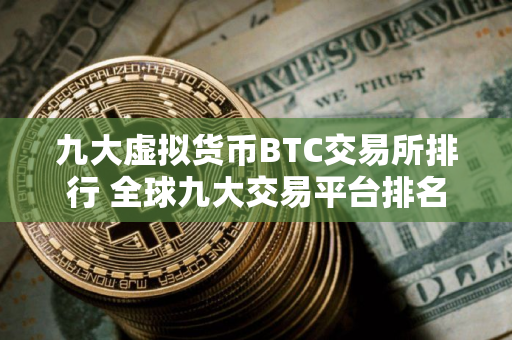 九大虚拟货币BTC交易所排行 全球九大交易平台排名