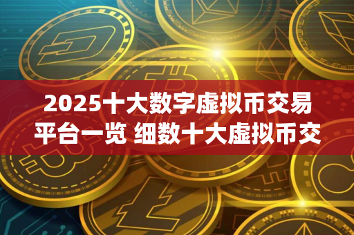 2025十大数字虚拟币交易平台一览 细数十大虚拟币交易平台app排行榜