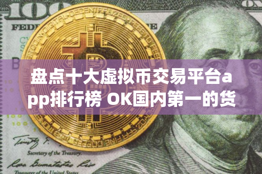 盘点十大虚拟币交易平台app排行榜 OK国内第一的货币比特币平台