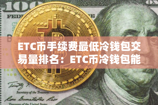 ETC币手续费最低冷钱包交易量排名：ETC币冷钱包能赚钱十大盘点