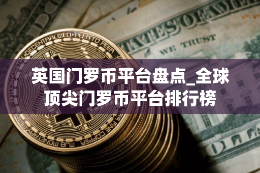 英国门罗币平台盘点_全球顶尖门罗币平台排行榜