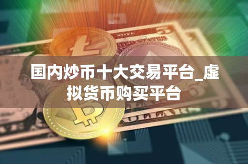 国内炒币十大交易平台_虚拟货币购买平台
