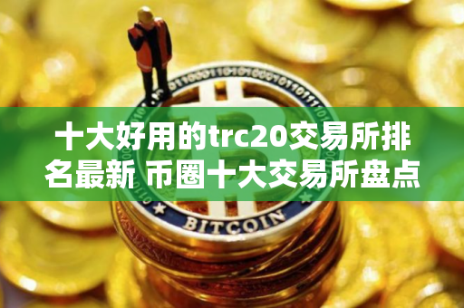 十大好用的trc20交易所排名最新 币圈十大交易所盘点