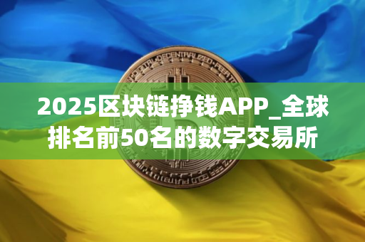 2025区块链挣钱APP_全球排名前50名的数字交易所