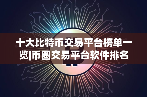 十大比特币交易平台榜单一览|币圈交易平台软件排名